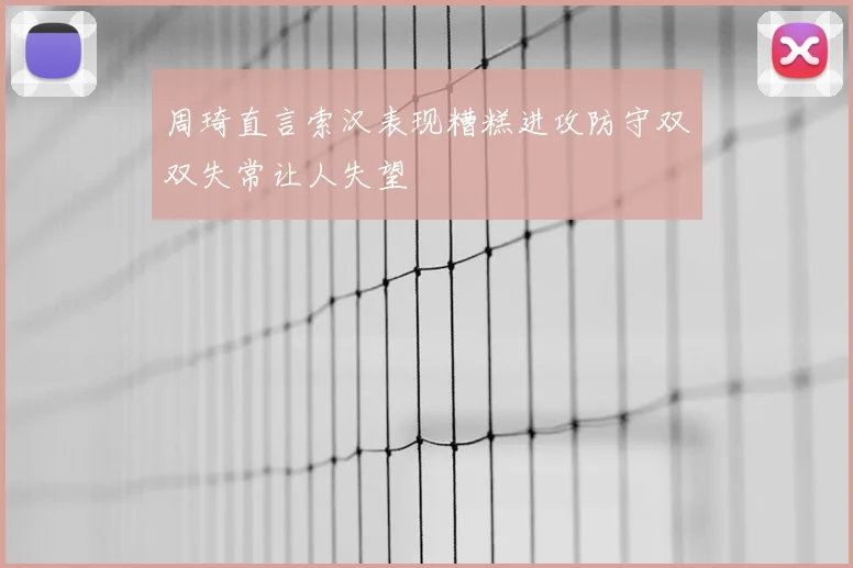 周琦直言索汉表现糟糕进攻防守双双失常让人失望