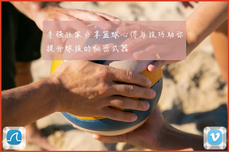 李强独家分享篮球心得与技巧助你提升球技的秘密武器