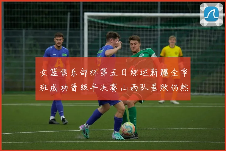 女篮俱乐部杯第五日综述新疆全华班成功晋级半决赛山西队虽败仍然晋级