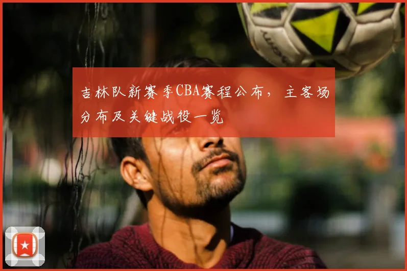吉林队新赛季CBA赛程公布，主客场分布及关键战役一览