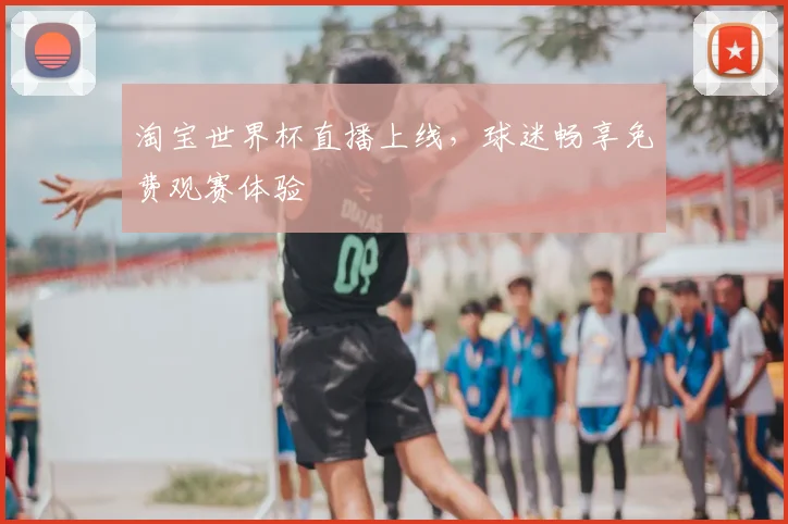淘宝世界杯直播上线，球迷畅享免费观赛体验