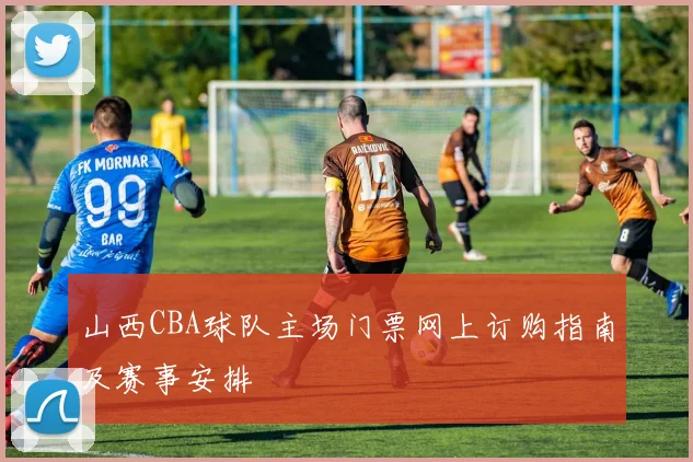 山西CBA球队主场门票网上订购指南及赛事安排