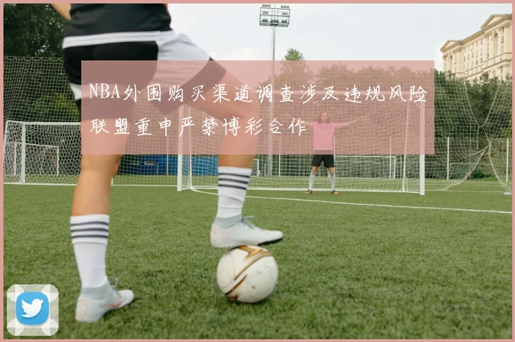 NBA外围购买渠道调查涉及违规风险联盟重申严禁博彩合作
