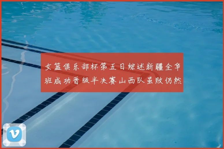 女篮俱乐部杯第五日综述新疆全华班成功晋级半决赛山西队虽败仍然晋级