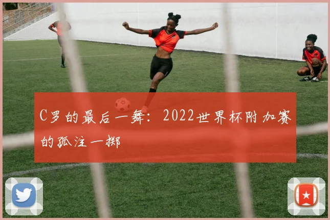 C罗的最后一舞：2022世界杯附加赛的孤注一掷