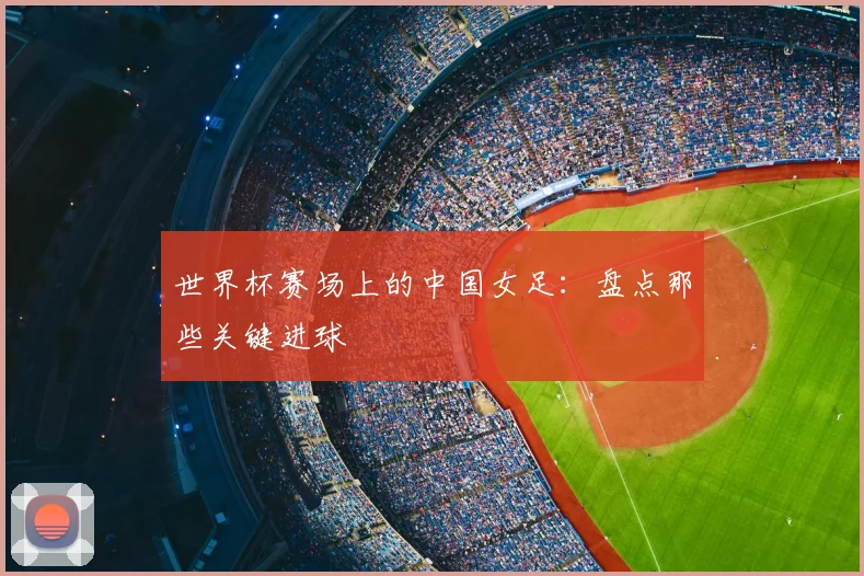 世界杯赛场上的中国女足:盘点那些关键进球