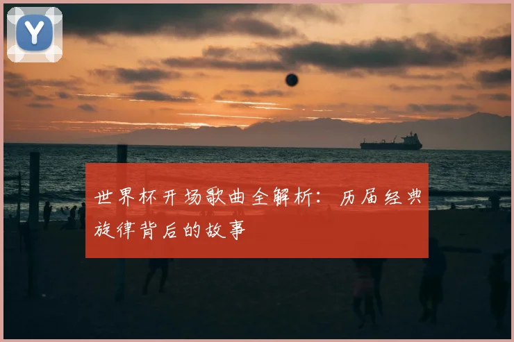 世界杯开场歌曲全解析：历届经典旋律背后的故事