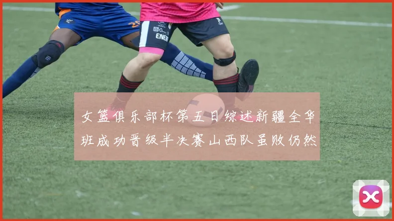 女篮俱乐部杯第五日综述新疆全华班成功晋级半决赛山西队虽败仍然晋级