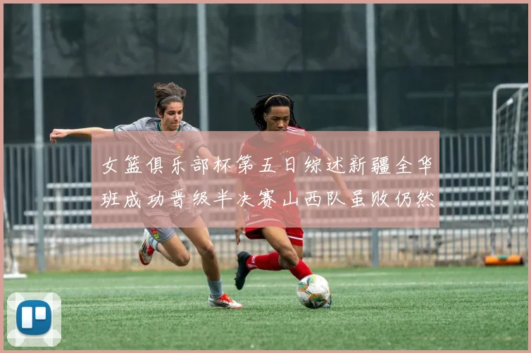 女篮俱乐部杯第五日综述新疆全华班成功晋级半决赛山西队虽败仍然晋级