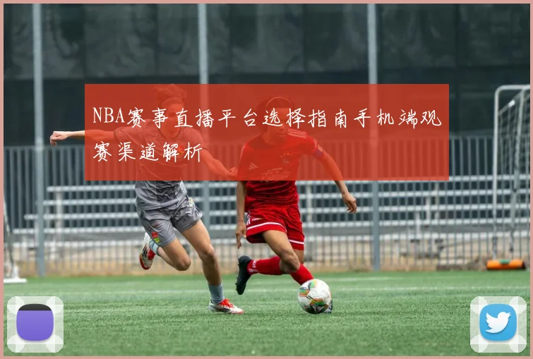 NBA赛事直播平台选择指南手机端观赛渠道解析