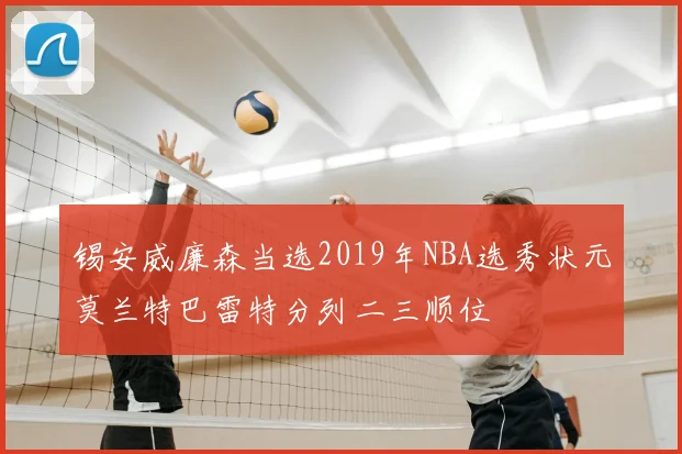 锡安威廉森当选2019年NBA选秀状元莫兰特巴雷特分列二三顺位
