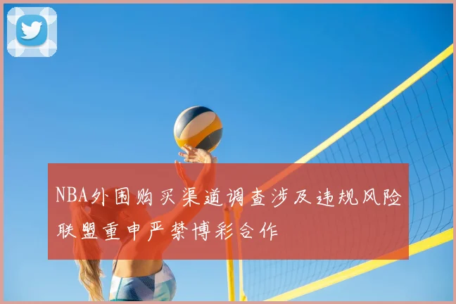 NBA外围购买渠道调查涉及违规风险联盟重申严禁博彩合作