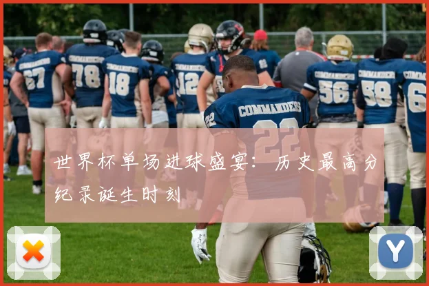 世界杯单场进球盛宴：历史最高分纪录诞生时刻