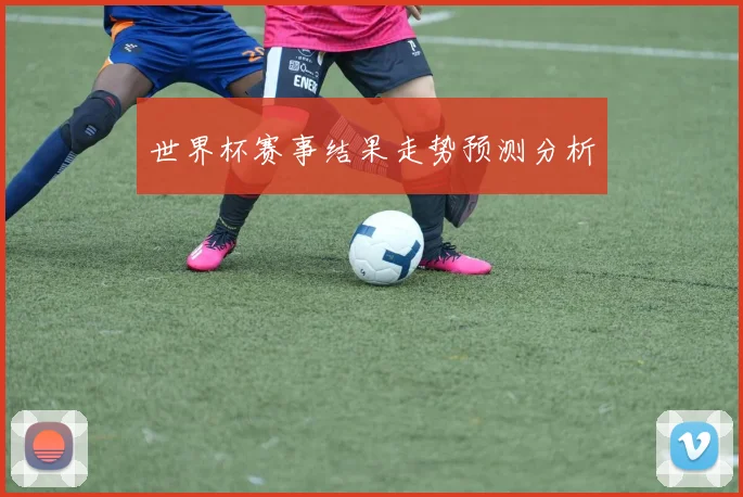 世界杯赛事结果走势预测分析