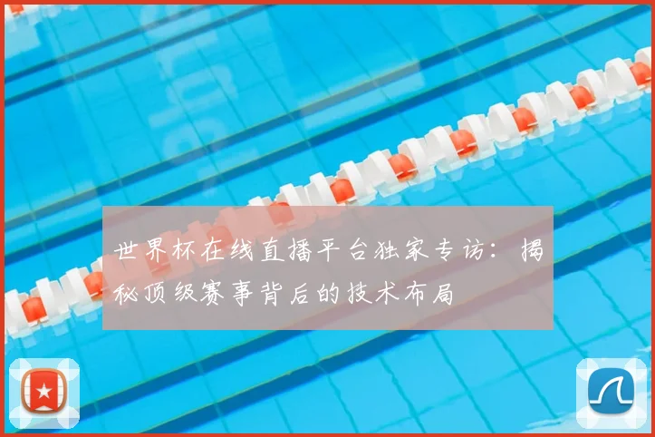 世界杯在线直播平台独家专访：揭秘顶级赛事背后的技术布局