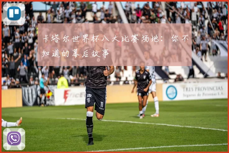 卡塔尔世界杯八大比赛场地:你不知道的幕后故事