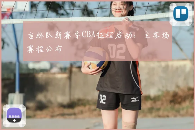 吉林队新赛季CBA征程启动，主客场赛程公布