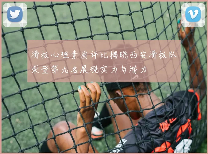 滑板心理素质评比揭晓西安滑板队荣登第九名展现实力与潜力