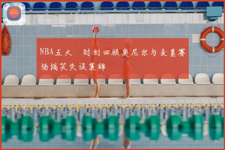 NBA五大囧时刻回顾奥尼尔与麦基赛场搞笑失误集锦
