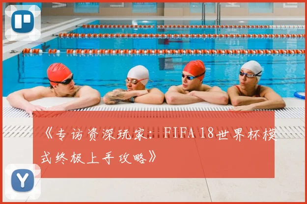 《专访资深玩家:FIFA 18世界杯模式终极上手攻略》