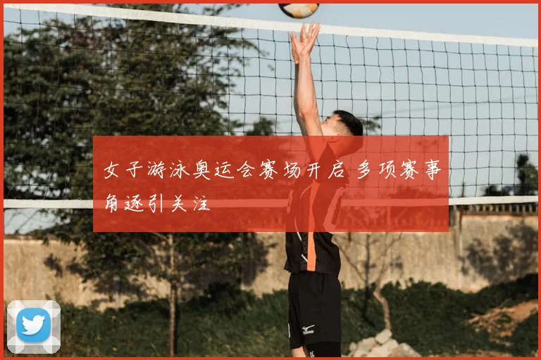 女子游泳奥运会赛场开启 多项赛事角逐引关注