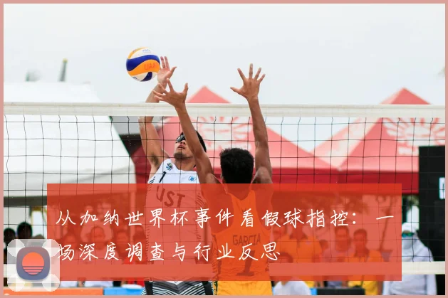 从加纳世界杯事件看假球指控:一场深度调查与行业反思