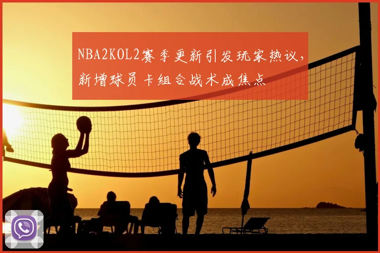 NBA2KOL2赛季更新引发玩家热议，新增球员卡组合战术成焦点