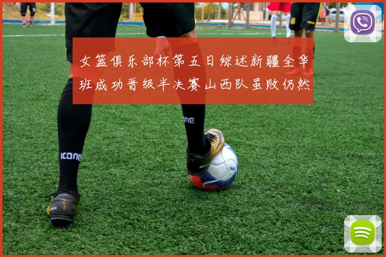 女篮俱乐部杯第五日综述新疆全华班成功晋级半决赛山西队虽败仍然晋级