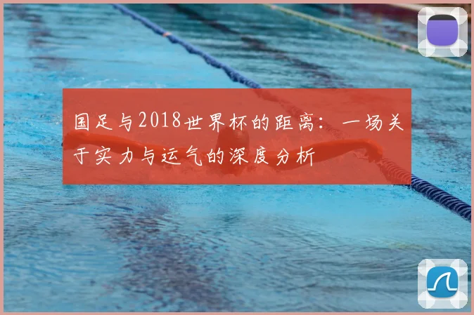 国足与2018世界杯的距离:一场关于实力与运气的深度分析