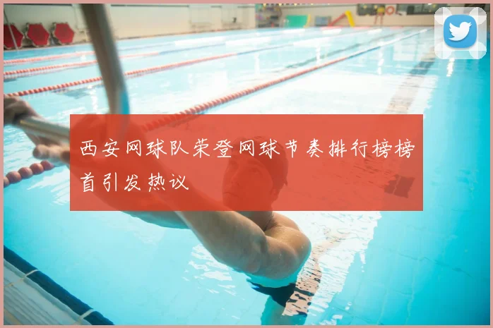 西安网球队荣登网球节奏排行榜榜首引发热议