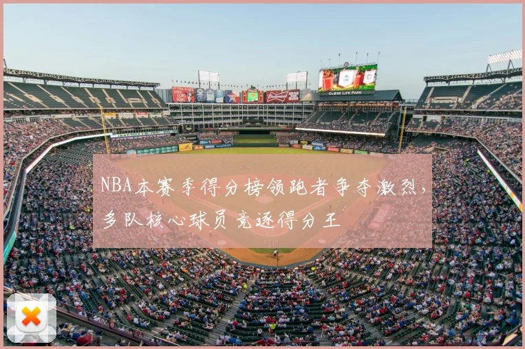 NBA本赛季得分榜领跑者争夺激烈，多队核心球员竞逐得分王