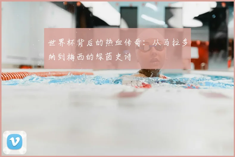 世界杯背后的热血传奇：从马拉多纳到梅西的绿茵史诗