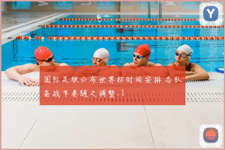 国际足联公布世界杯时间安排 各队备战节奏随之调整_1
