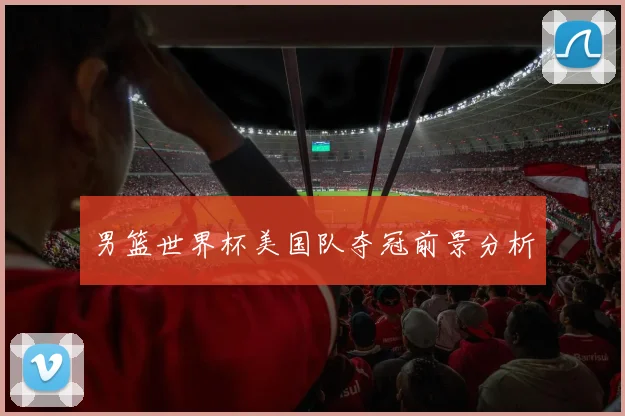 男篮世界杯美国队夺冠前景分析