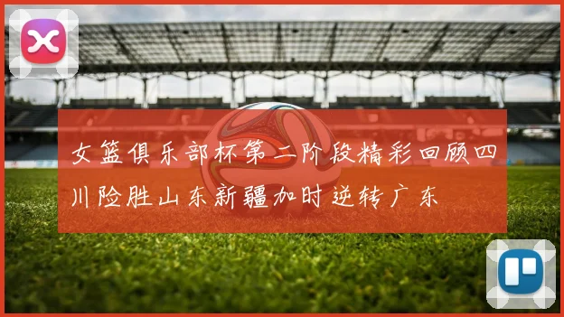 女篮俱乐部杯第二阶段精彩回顾四川险胜山东新疆加时逆转广东
