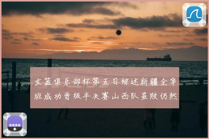 女篮俱乐部杯第五日综述新疆全华班成功晋级半决赛山西队虽败仍然晋级
