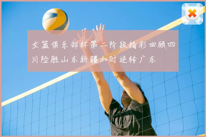 女篮俱乐部杯第二阶段精彩回顾四川险胜山东新疆加时逆转广东