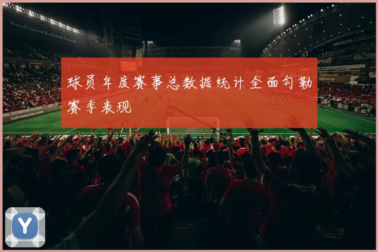 球员年度赛事总数据统计全面勾勒赛季表现