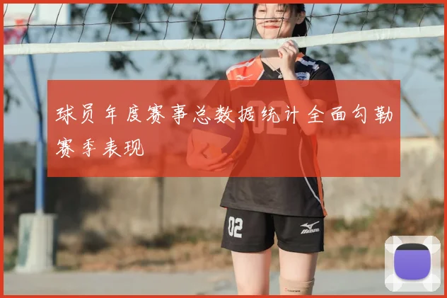 球员年度赛事总数据统计全面勾勒赛季表现