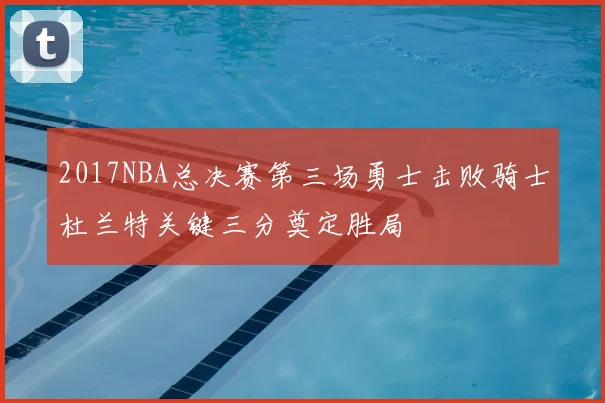 2017NBA总决赛第三场勇士击败骑士杜兰特关键三分奠定胜局