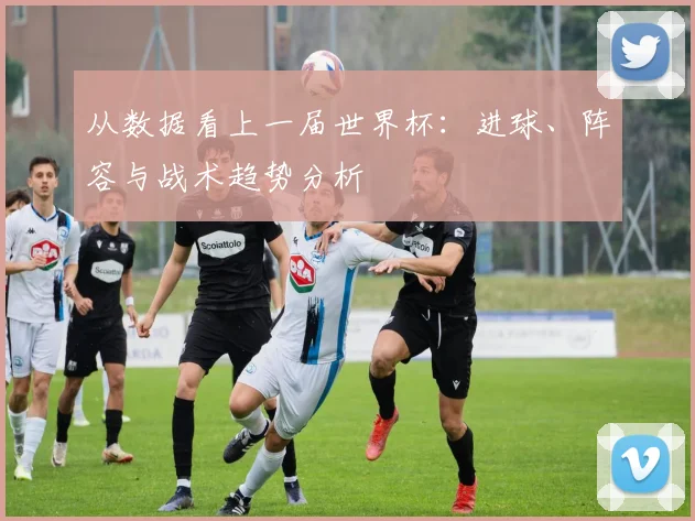 从数据看上一届世界杯：进球、阵容与战术趋势分析