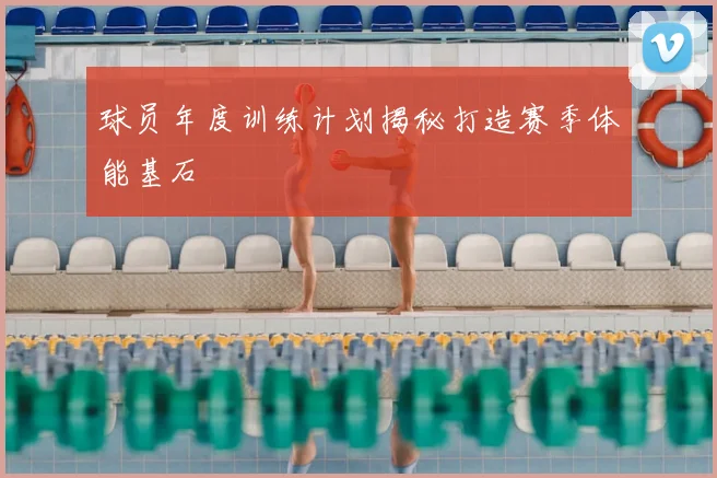 球员年度训练计划揭秘打造赛季体能基石
