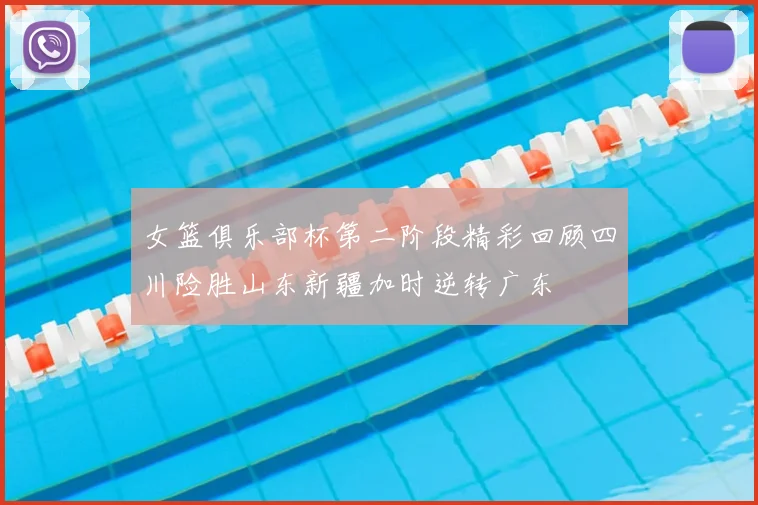 女篮俱乐部杯第二阶段精彩回顾四川险胜山东新疆加时逆转广东