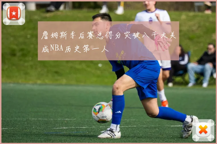 詹姆斯季后赛总得分突破八千大关成NBA历史第一人
