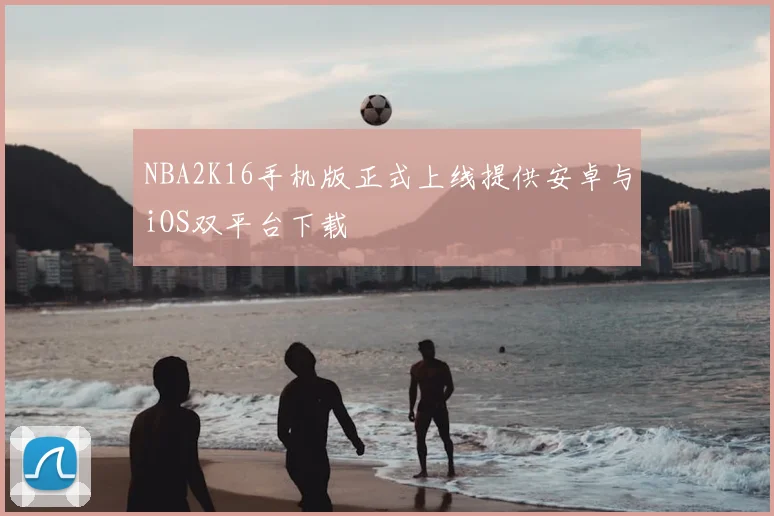NBA2K16手机版正式上线提供安卓与iOS双平台下载