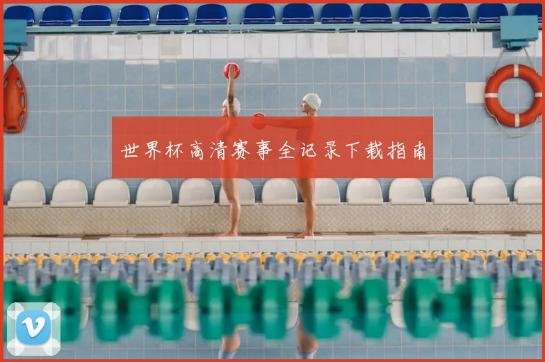 世界杯高清赛事全记录下载指南