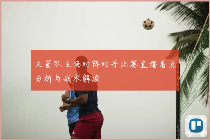 火箭队主场对阵对手比赛直播看点分析与战术解读