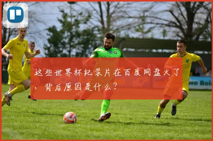 这些世界杯纪录片在百度网盘火了,背后原因是什么?