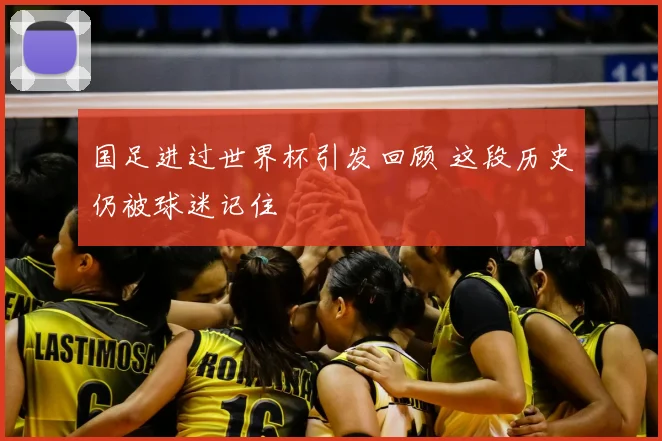 国足进过世界杯引发回顾 这段历史仍被球迷记住