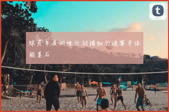 球员年度训练计划揭秘打造赛季体能基石
